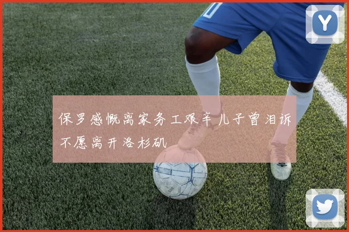 保罗感慨离家务工艰辛儿子曾泪诉不愿离开洛杉矶