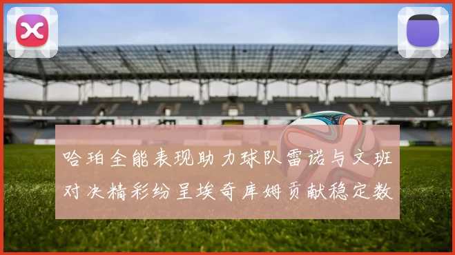 哈珀全能表现助力球队雷诺与文班对决精彩纷呈埃奇库姆贡献稳定数据