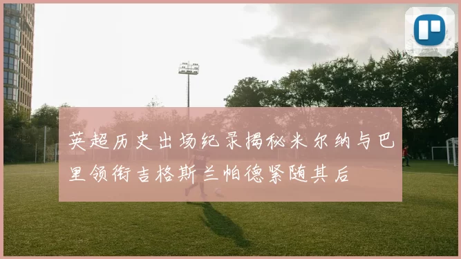 英超历史出场纪录揭秘米尔纳与巴里领衔吉格斯兰帕德紧随其后
