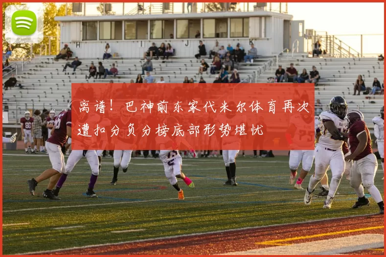 离谱！巴神前东家代米尔体育再次遭扣分负分榜底部形势堪忧