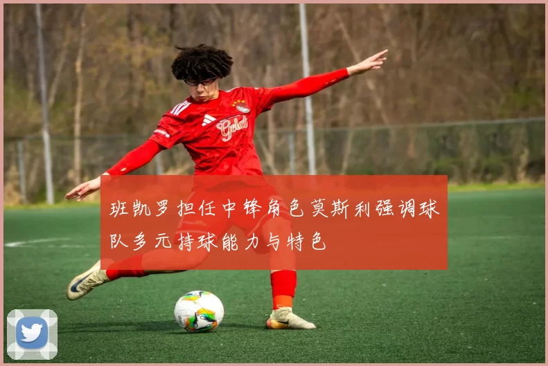 班凯罗担任中锋角色莫斯利强调球队多元持球能力与特色
