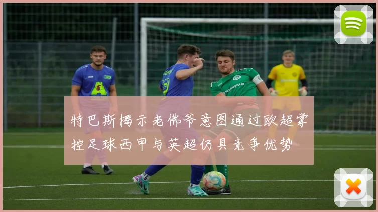 特巴斯揭示老佛爷意图通过欧超掌控足球西甲与英超仍具竞争优势