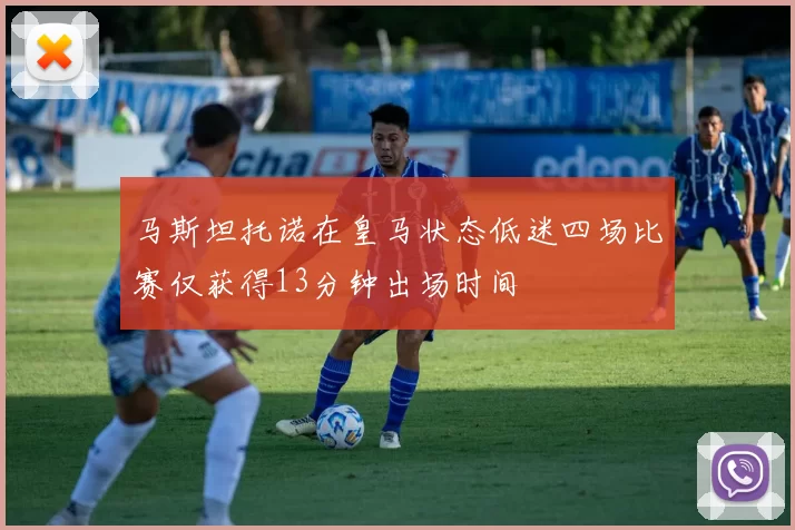 马斯坦托诺在皇马状态低迷四场比赛仅获得13分钟出场时间