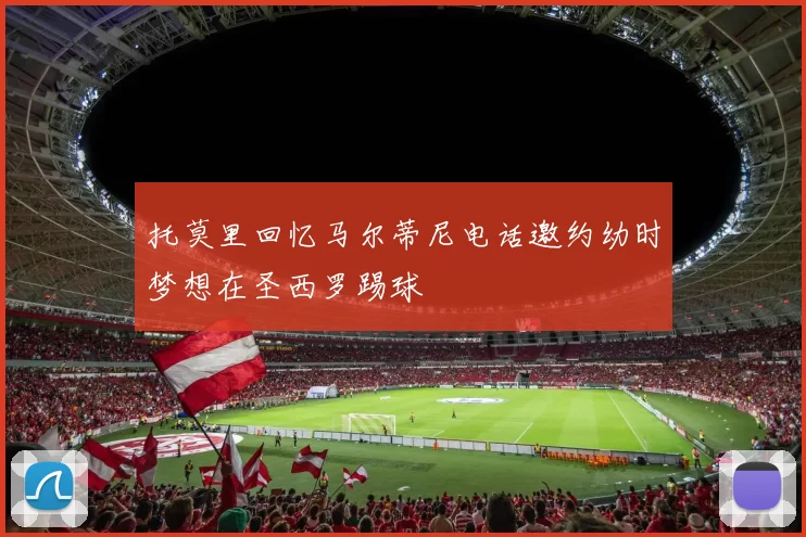 托莫里回忆马尔蒂尼电话邀约幼时梦想在圣西罗踢球
