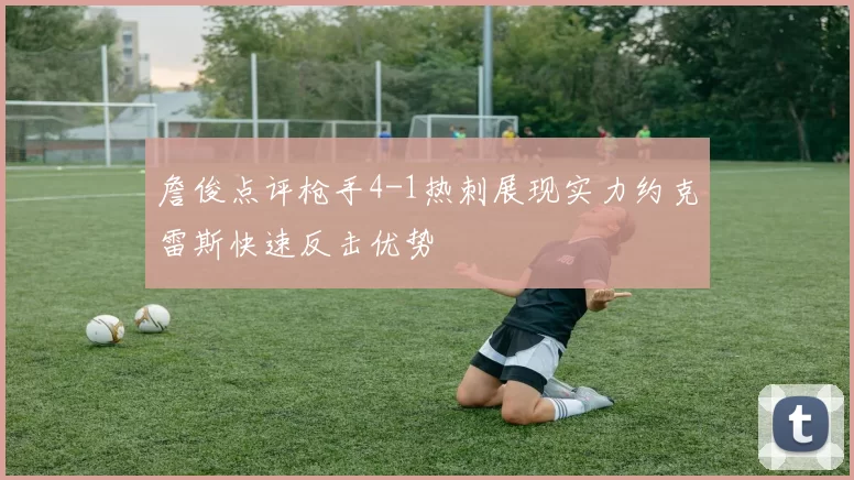 詹俊点评枪手4-1热刺展现实力约克雷斯快速反击优势