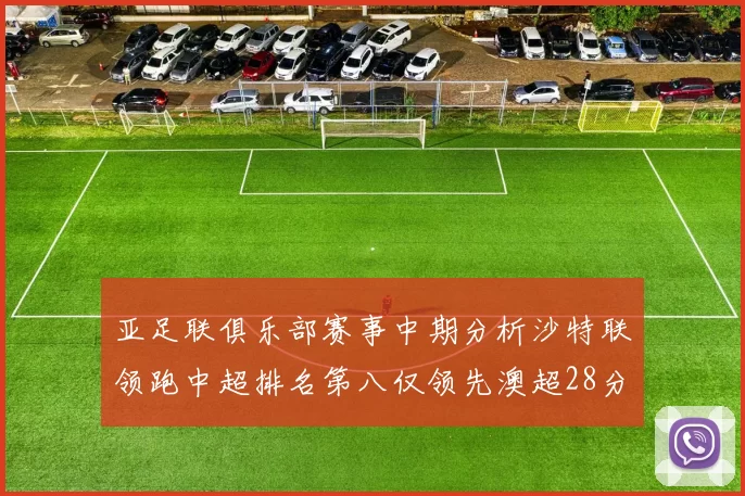 亚足联俱乐部赛事中期分析沙特联领跑中超排名第八仅领先澳超28分