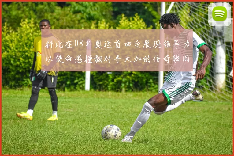 科比在08年奥运首回合展现领导力以使命感撞翻对手大加的传奇瞬间