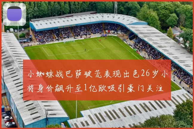 小蜘蛛战巴萨破荒表现出色26岁小将身价飙升至1亿欧吸引豪门关注