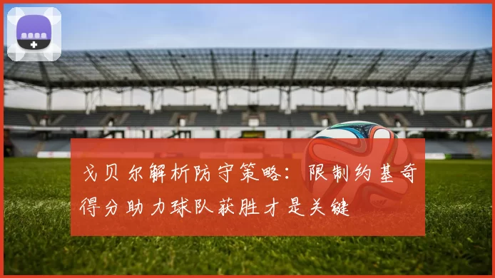 戈贝尔解析防守策略：限制约基奇得分助力球队获胜才是关键