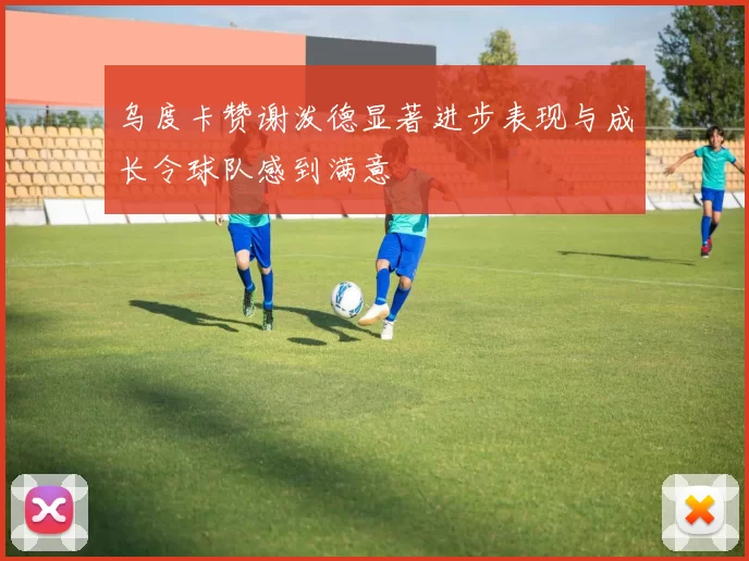 乌度卡赞谢泼德显著进步表现与成长令球队感到满意