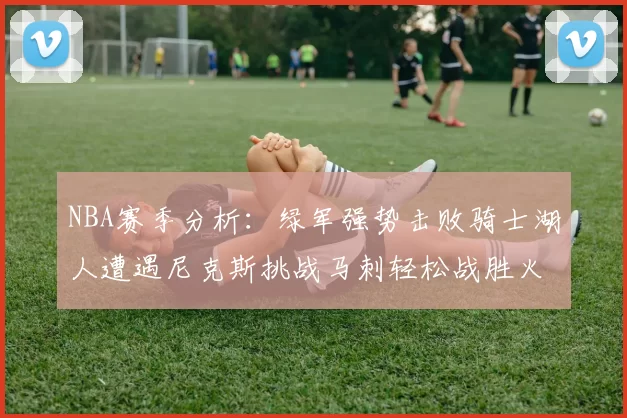 NBA赛季分析：绿军强势击败骑士湖人遭遇尼克斯挑战马刺轻松战胜火箭