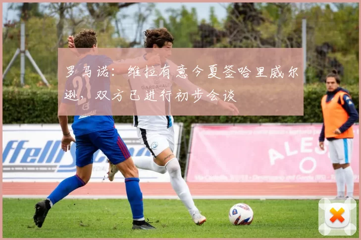 罗马诺：维拉有意今夏签哈里威尔逊，双方已进行初步会谈