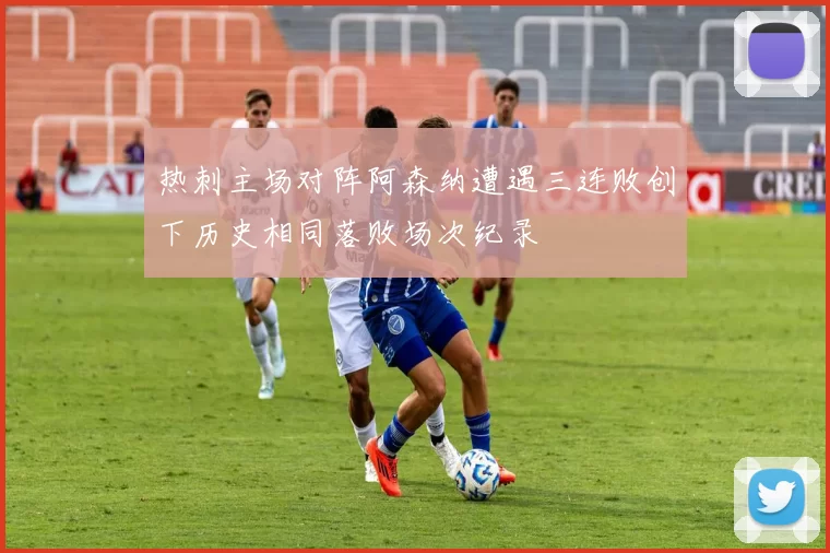 热刺主场对阵阿森纳遭遇三连败创下历史相同落败场次纪录