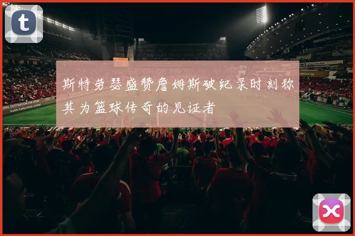斯特劳瑟盛赞詹姆斯破纪录时刻称其为篮球传奇的见证者