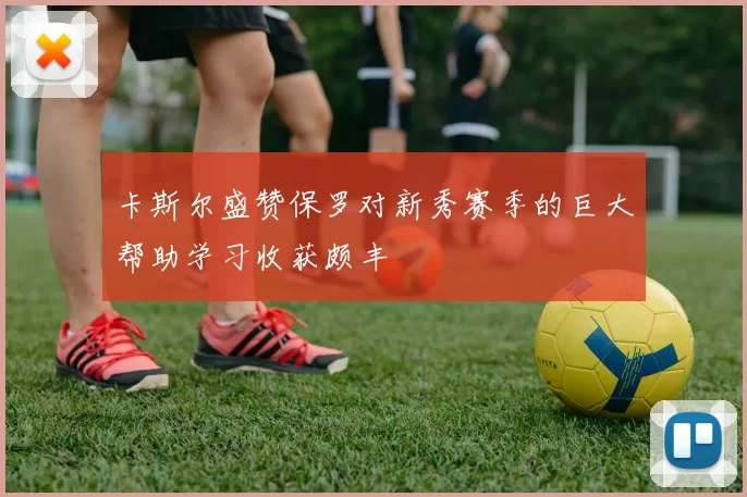 卡斯尔盛赞保罗对新秀赛季的巨大帮助学习收获颇丰