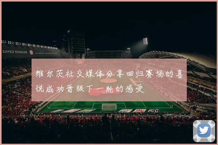 维尔茨社交媒体分享回归赛场的喜悦成功晋级下一轮的感受