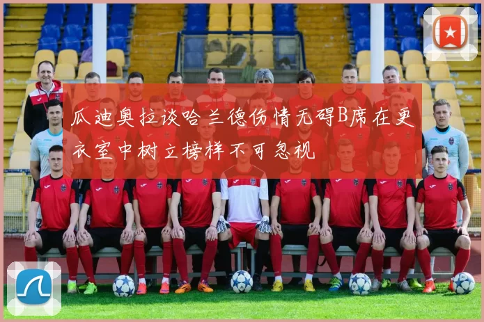 瓜迪奥拉谈哈兰德伤情无碍B席在更衣室中树立榜样不可忽视