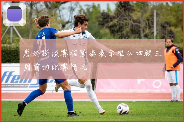 詹姆斯谈赛程紧凑表示难以回顾三周前的比赛情况